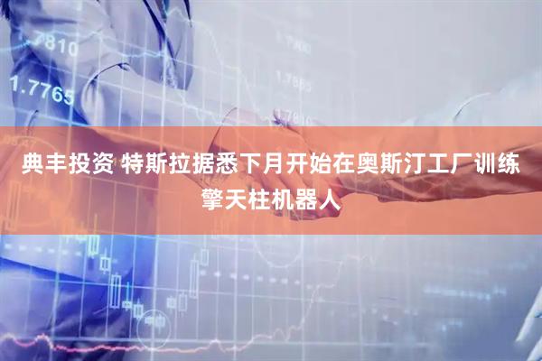 典丰投资 特斯拉据悉下月开始在奥斯汀工厂训练擎天柱机器人