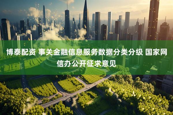 博泰配资 事关金融信息服务数据分类分级 国家网信办公开征求意见