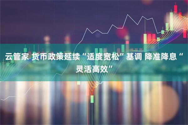 云管家 货币政策延续“适度宽松”基调 降准降息“灵活高效”