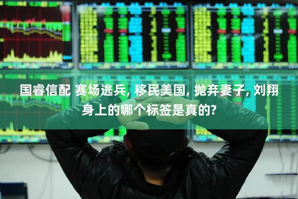 国睿信配 赛场逃兵, 移民美国, 抛弃妻子, 刘翔身上的哪个标签是真的?