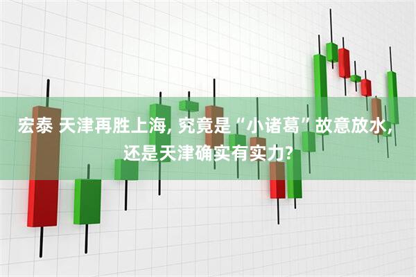 宏泰 天津再胜上海, 究竟是“小诸葛”故意放水, 还是天津确实有实力?
