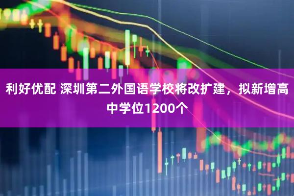 利好优配 深圳第二外国语学校将改扩建，拟新增高中学位1200个